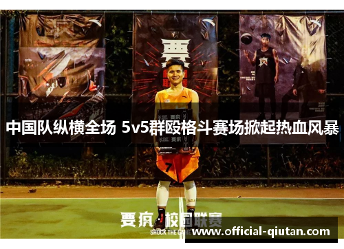 中国队纵横全场 5v5群殴格斗赛场掀起热血风暴