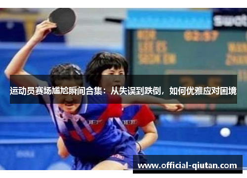 运动员赛场尴尬瞬间合集：从失误到跌倒，如何优雅应对困境